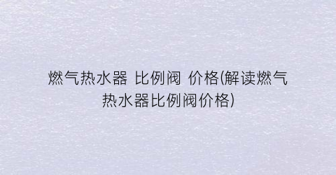 燃气热水器 比例阀 价格(解读燃气热水器比例阀价格)